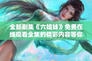 全新剧集《六姐妹》免费在线观看全集的精彩内容等你来发掘