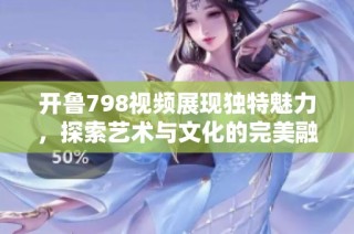 开鲁798视频展现独特魅力，探索艺术与文化的完美融合之旅