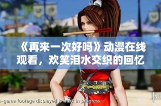 《再来一次好吗》动漫在线观看，欢笑泪水交织的回忆之旅等你来体验