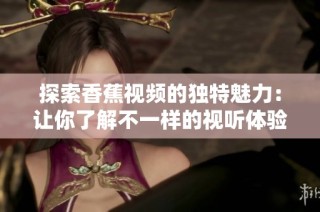 探索香蕉视频的独特魅力：让你了解不一样的视听体验