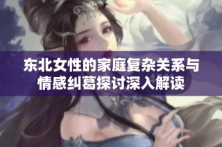 东北女性的家庭复杂关系与情感纠葛探讨深入解读