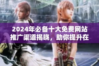 2024年必备十大免费网站推广渠道揭晓，助你提升在线曝光率