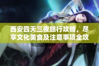 西安四天三夜旅行攻略，尽享文化美食及注意事项全攻略