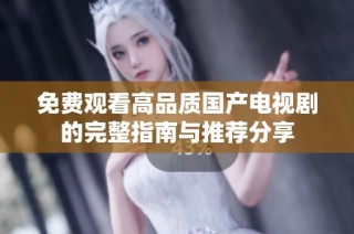 免费观看高品质国产电视剧的完整指南与推荐分享