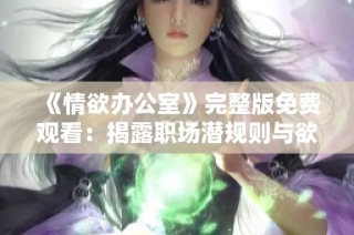 《情欲办公室》完整版免费观看：揭露职场潜规则与欲望交织的故事
