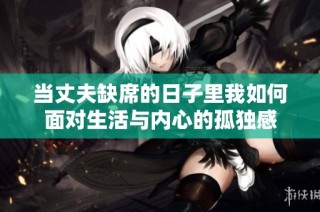 当丈夫缺席的日子里我如何面对生活与内心的孤独感