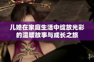 儿媳在家庭生活中绽放光彩的温暖故事与成长之旅
