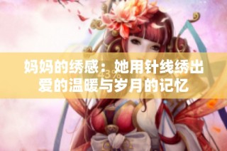 妈妈的绣感：她用针线绣出爱的温暖与岁月的记忆