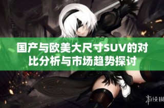 国产与欧美大尺寸SUV的对比分析与市场趋势探讨