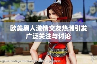 欧美黑人激情交友热潮引发广泛关注与讨论