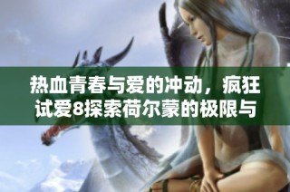 热血青春与爱的冲动，疯狂试爱8探索荷尔蒙的极限与真实情感