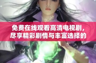 免费在线观看高清电视剧，尽享精彩剧情与丰富选择的全新平台推荐
