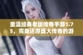 重温经典老版传奇手游1.75，完美还原盛大传奇的游戏体验