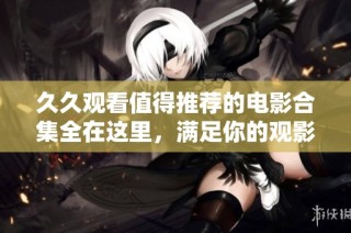 久久观看值得推荐的电影合集全在这里，满足你的观影需求