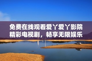免费在线观看爱丫爱丫影院精彩电视剧，畅享无限娱乐时光