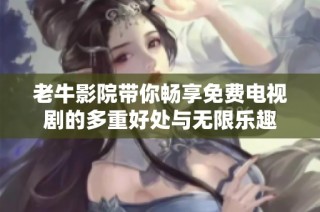 老牛影院带你畅享免费电视剧的多重好处与无限乐趣