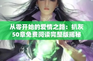 从零开始的爱情之路：扒灰50章免费阅读完整版揭秘