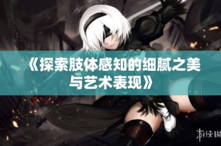 《探索肢体感知的细腻之美与艺术表现》