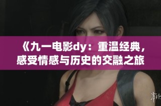 《九一电影dy：重温经典，感受情感与历史的交融之旅》