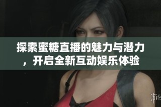 探索蜜糖直播的魅力与潜力，开启全新互动娱乐体验