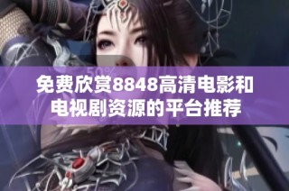 免费欣赏8848高清电影和电视剧资源的平台推荐