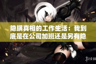 隐瞒真相的工作生活：我到底是在公司加班还是另有隐情