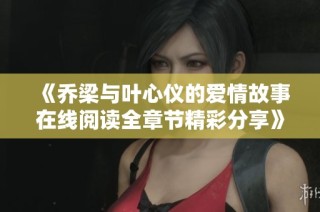 《乔梁与叶心仪的爱情故事在线阅读全章节精彩分享》