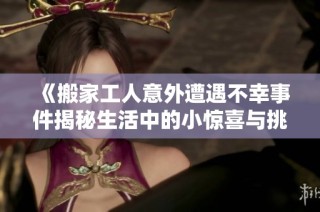 《搬家工人意外遭遇不幸事件揭秘生活中的小惊喜与挑战》