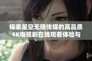 探索星空无限传媒的高品质4K电视剧在线观看体验与精彩内容解析