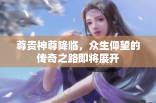 尊贵神尊降临，众生仰望的传奇之路即将展开