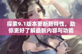 探索9.1版本更新新特性，助你更好了解最新内容与功能