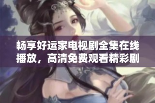 畅享好运家电视剧全集在线播放，高清免费观看精彩剧情不容错过