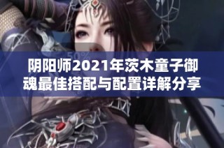 阴阳师2021年茨木童子御魂最佳搭配与配置详解分享