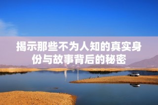 揭示那些不为人知的真实身份与故事背后的秘密