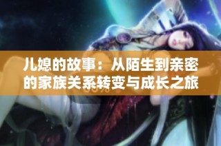 儿媳的故事：从陌生到亲密的家族关系转变与成长之旅