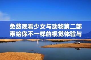 免费观看少女与动物第二部带给你不一样的视觉体验与感动