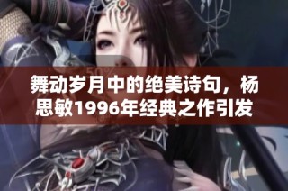 舞动岁月中的绝美诗句，杨思敏1996年经典之作引发无尽回忆与感动