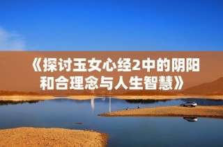 《探讨玉女心经2中的阴阳和合理念与人生智慧》