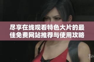 尽享在线观看特色大片的最佳免费网站推荐与使用攻略