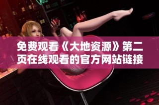 免费观看《大地资源》第二页在线观看的官方网站链接获取方法解析