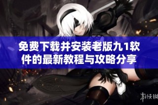 免费下载并安装老版九1软件的最新教程与攻略分享