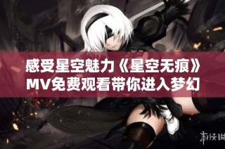 感受星空魅力《星空无痕》MV免费观看带你进入梦幻宇宙之旅