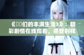 《妺妺们的丰满生活3》：精彩剧情在线观看，感受别样的情感世界