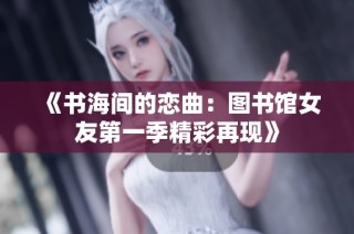 《书海间的恋曲：图书馆女友第一季精彩再现》