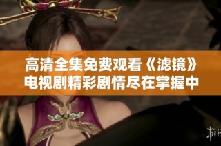 高清全集免费观看《滤镜》电视剧精彩剧情尽在掌握中