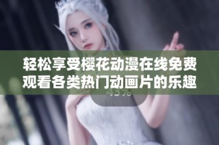 轻松享受樱花动漫在线免费观看各类热门动画片的乐趣