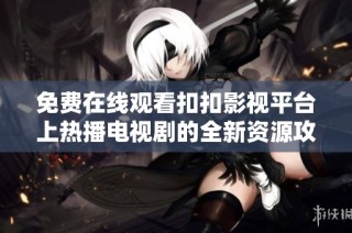 免费在线观看扣扣影视平台上热播电视剧的全新资源攻略