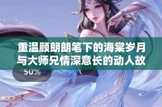 重温顾朗朗笔下的海棠岁月与大师兄情深意长的动人故事