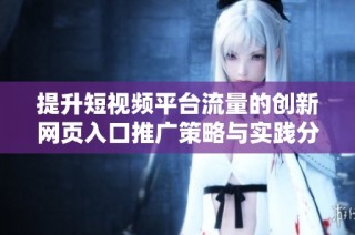 提升短视频平台流量的创新网页入口推广策略与实践分享