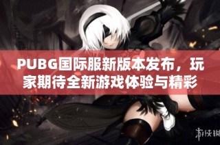 PUBG国际服新版本发布，玩家期待全新游戏体验与精彩赛事活动